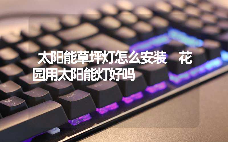 太阳能草坪灯怎么安装 花园用太阳能灯好吗